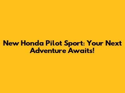New Honda Pilot Sport: Your Next Adventure Awaits!
