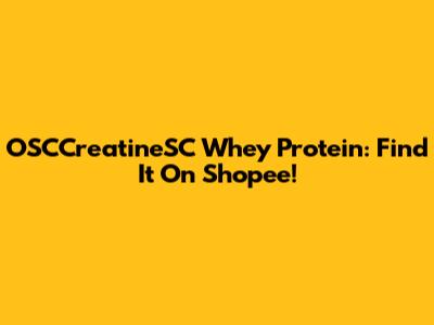 OSCCreatineSC Whey Protein: Find It On Shopee!