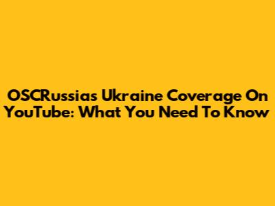OSCRussia's Ukraine Coverage On YouTube: What You Need To Know