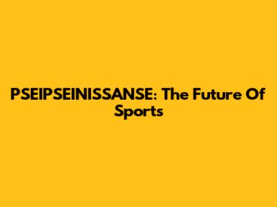 PSEIPSEINISSANSE: The Future Of Sports