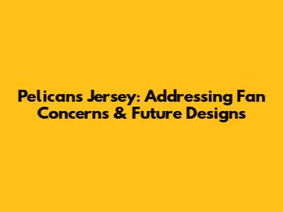 Pelicans Jersey: Addressing Fan Concerns & Future Designs