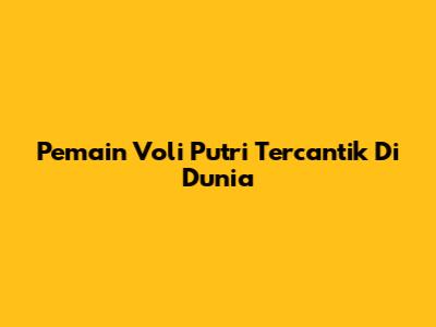 Pemain Voli Putri Tercantik Di Dunia