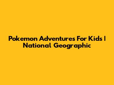 Pokemon Adventures For Kids | National Geographic