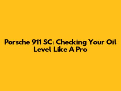 Porsche 911 SC: Checking Your Oil Level Like A Pro