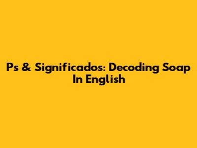 Ps & Significados: Decoding Soap In English