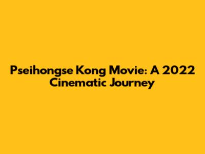 Pseihongse Kong Movie: A 2022 Cinematic Journey