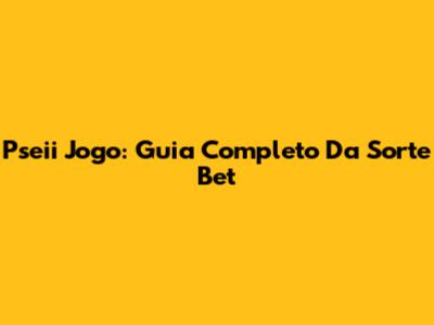 Pseii Jogo: Guia Completo Da Sorte Bet