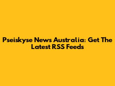 Pseiskyse News Australia: Get The Latest RSS Feeds