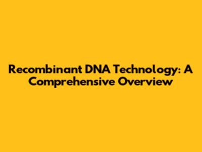Recombinant DNA Technology: A Comprehensive Overview