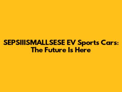 SEPSIIISMALLSESE EV Sports Cars: The Future Is Here