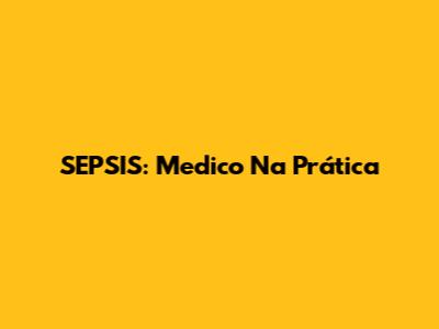 SEPSIS: Medico Na Prática