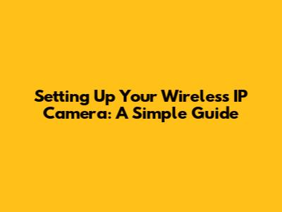 Setting Up Your Wireless IP Camera: A Simple Guide