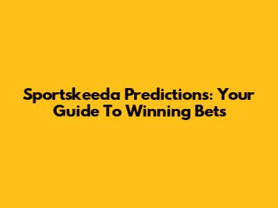 Sportskeeda Predictions: Your Guide To Winning Bets