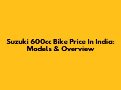 Suzuki 600cc Bike Price In India: Models & Overview