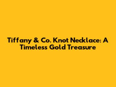 Tiffany & Co. Knot Necklace: A Timeless Gold Treasure
