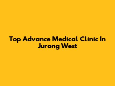 Top Advance Medical Clinic In Jurong West