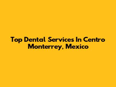 Top Dental Services In Centro Monterrey, Mexico