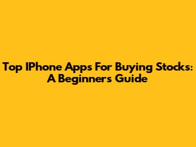 Top IPhone Apps For Buying Stocks: A Beginner's Guide