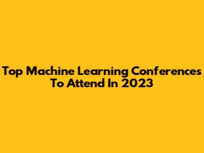 Top Machine Learning Conferences To Attend In 2023