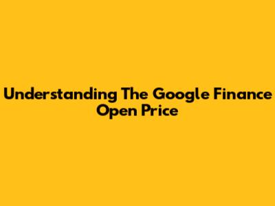 Understanding The Google Finance Open Price
