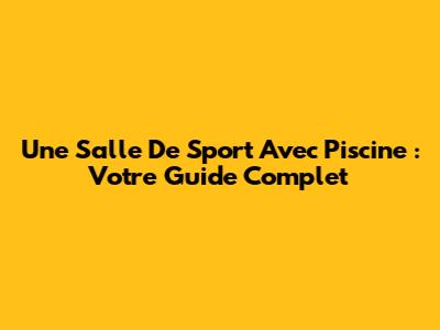 Une Salle De Sport Avec Piscine : Votre Guide Complet