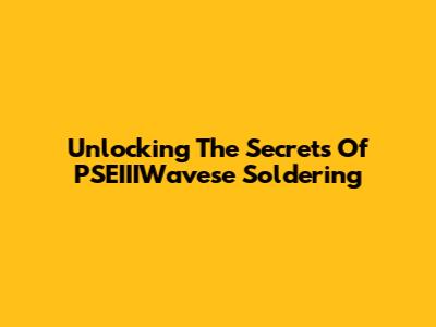 Unlocking The Secrets Of PSEIIIWavese Soldering