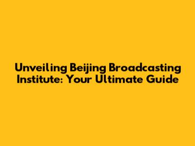 Unveiling Beijing Broadcasting Institute: Your Ultimate Guide