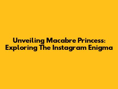 Unveiling Macabre Princess: Exploring The Instagram Enigma