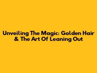 Unveiling The Magic: Golden Hair & The Art Of Leaning Out