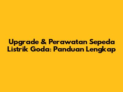 Upgrade & Perawatan Sepeda Listrik Goda: Panduan Lengkap