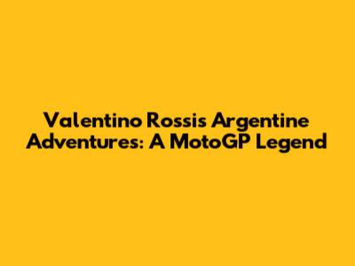 Valentino Rossi's Argentine Adventures: A MotoGP Legend