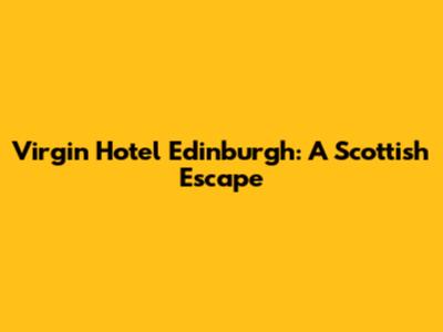 Virgin Hotel Edinburgh: A Scottish Escape
