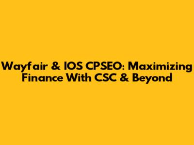 Wayfair & IOS CPSEO: Maximizing Finance With CSC & Beyond