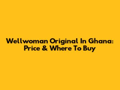 Wellwoman Original In Ghana: Price & Where To Buy