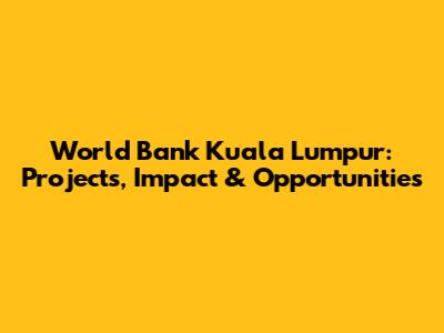 World Bank Kuala Lumpur: Projects, Impact & Opportunities